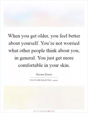 When you get older, you feel better about yourself. You’re not worried what other people think about you, in general. You just get more comfortable in your skin Picture Quote #1