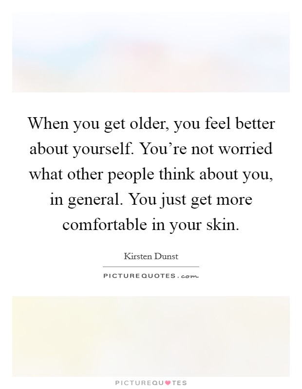 When you get older, you feel better about yourself. You're not worried what other people think about you, in general. You just get more comfortable in your skin. Picture Quote #1