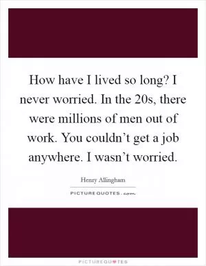 How have I lived so long? I never worried. In the  20s, there were millions of men out of work. You couldn’t get a job anywhere. I wasn’t worried Picture Quote #1