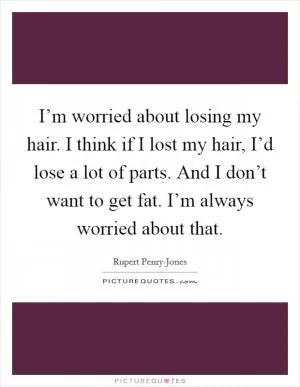 I’m worried about losing my hair. I think if I lost my hair, I’d lose a lot of parts. And I don’t want to get fat. I’m always worried about that Picture Quote #1