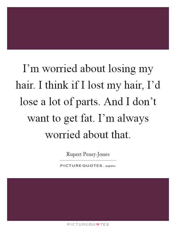 I'm worried about losing my hair. I think if I lost my hair, I'd lose a lot of parts. And I don't want to get fat. I'm always worried about that. Picture Quote #1