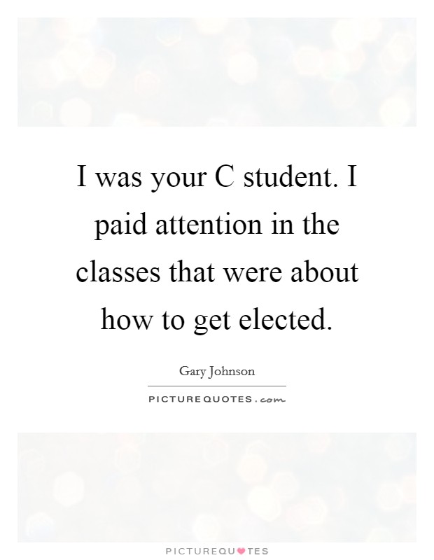 I was your C student. I paid attention in the classes that were about how to get elected. Picture Quote #1