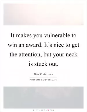 It makes you vulnerable to win an award. It’s nice to get the attention, but your neck is stuck out Picture Quote #1