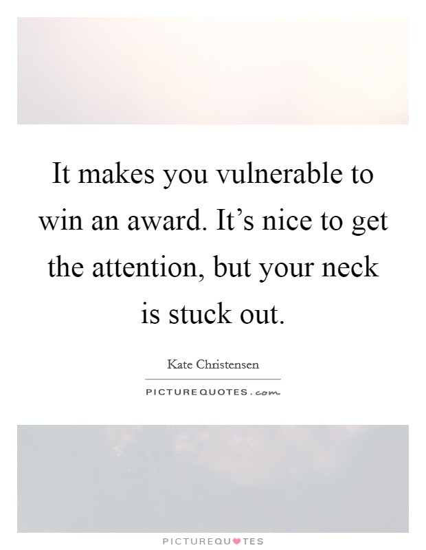 It makes you vulnerable to win an award. It's nice to get the attention, but your neck is stuck out. Picture Quote #1