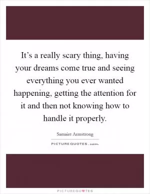 It’s a really scary thing, having your dreams come true and seeing everything you ever wanted happening, getting the attention for it and then not knowing how to handle it properly Picture Quote #1
