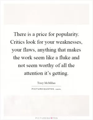 There is a price for popularity. Critics look for your weaknesses, your flaws, anything that makes the work seem like a fluke and not seem worthy of all the attention it’s getting Picture Quote #1