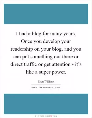 I had a blog for many years. Once you develop your readership on your blog, and you can put something out there or direct traffic or get attention - it’s like a super power Picture Quote #1
