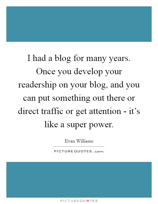 I had a blog for many years. Once you develop your readership on your blog, and you can put something out there or direct traffic or get attention - it's like a super power. Picture Quote #1