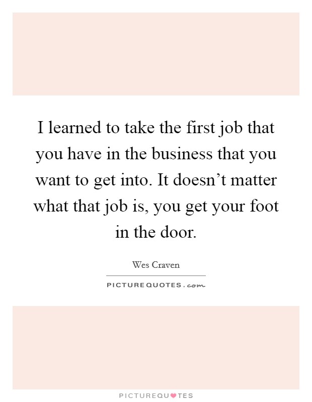 I learned to take the first job that you have in the business that you want to get into. It doesn't matter what that job is, you get your foot in the door. Picture Quote #1