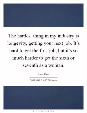 The hardest thing in my industry is longevity, getting your next job. It’s hard to get the first job, but it’s so much harder to get the sixth or seventh as a woman Picture Quote #1