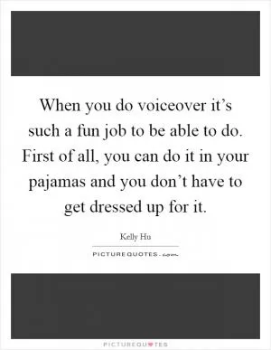 When you do voiceover it’s such a fun job to be able to do. First of all, you can do it in your pajamas and you don’t have to get dressed up for it Picture Quote #1