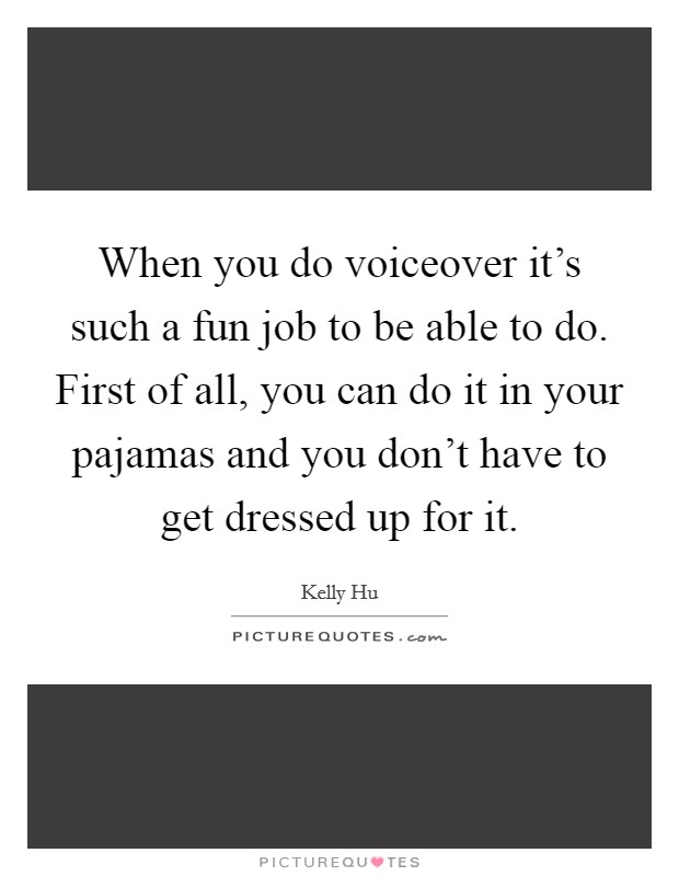 When you do voiceover it's such a fun job to be able to do. First of all, you can do it in your pajamas and you don't have to get dressed up for it. Picture Quote #1