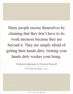 Many people excuse themselves by claiming that they don’t have to do work anymore because they are beyond it. They are simply afraid of getting their hands dirty. Getting your hands dirty washes your being Picture Quote #1