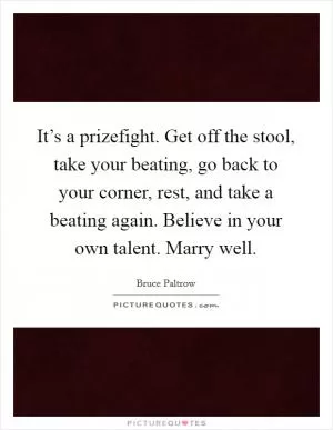 It’s a prizefight. Get off the stool, take your beating, go back to your corner, rest, and take a beating again. Believe in your own talent. Marry well Picture Quote #1