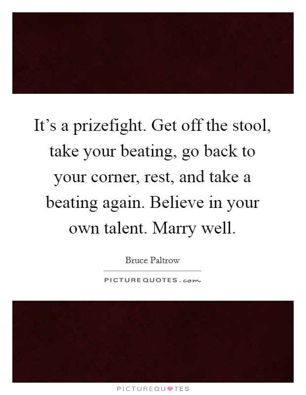 It's a prizefight. Get off the stool, take your beating, go back to your corner, rest, and take a beating again. Believe in your own talent. Marry well. Picture Quote #1