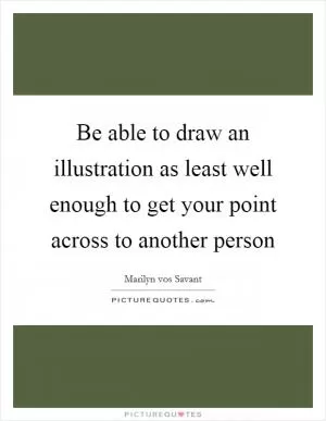 Be able to draw an illustration as least well enough to get your point across to another person Picture Quote #1