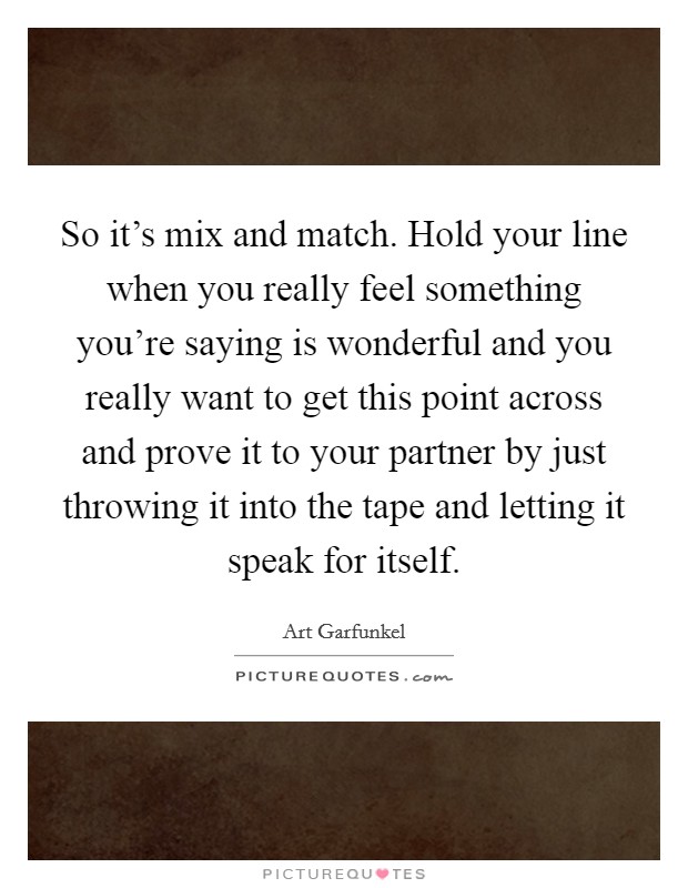So it's mix and match. Hold your line when you really feel something you're saying is wonderful and you really want to get this point across and prove it to your partner by just throwing it into the tape and letting it speak for itself. Picture Quote #1