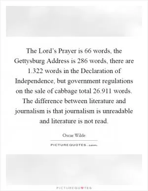 The Lord’s Prayer is 66 words, the Gettysburg Address is 286 words, there are 1.322 words in the Declaration of Independence, but government regulations on the sale of cabbage total 26.911 words. The difference between literature and journalism is that journalism is unreadable and literature is not read Picture Quote #1