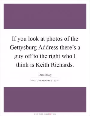 If you look at photos of the Gettysburg Address there’s a guy off to the right who I think is Keith Richards Picture Quote #1