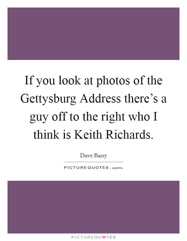 If you look at photos of the Gettysburg Address there's a guy off to the right who I think is Keith Richards. Picture Quote #1