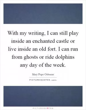 With my writing, I can still play inside an enchanted castle or live inside an old fort. I can run from ghosts or ride dolphins any day of the week Picture Quote #1