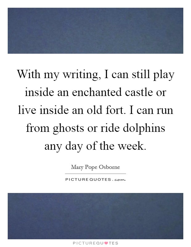 With my writing, I can still play inside an enchanted castle or live inside an old fort. I can run from ghosts or ride dolphins any day of the week. Picture Quote #1