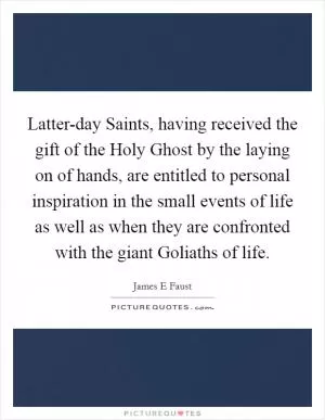 Latter-day Saints, having received the gift of the Holy Ghost by the laying on of hands, are entitled to personal inspiration in the small events of life as well as when they are confronted with the giant Goliaths of life Picture Quote #1