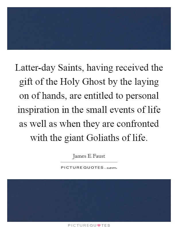 Latter-day Saints, having received the gift of the Holy Ghost by the laying on of hands, are entitled to personal inspiration in the small events of life as well as when they are confronted with the giant Goliaths of life. Picture Quote #1