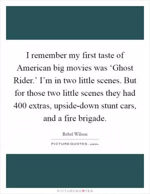 I remember my first taste of American big movies was ‘Ghost Rider.’ I’m in two little scenes. But for those two little scenes they had 400 extras, upside-down stunt cars, and a fire brigade Picture Quote #1