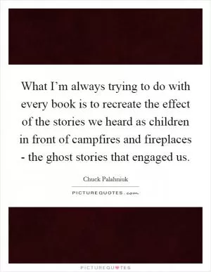 What I’m always trying to do with every book is to recreate the effect of the stories we heard as children in front of campfires and fireplaces - the ghost stories that engaged us Picture Quote #1