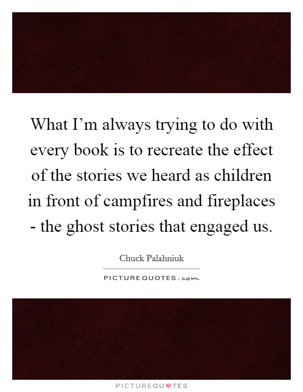 What I'm always trying to do with every book is to recreate the effect of the stories we heard as children in front of campfires and fireplaces - the ghost stories that engaged us. Picture Quote #1