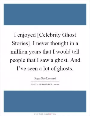 I enjoyed [Celebrity Ghost Stories]. I never thought in a million years that I would tell people that I saw a ghost. And I’ve seen a lot of ghosts Picture Quote #1