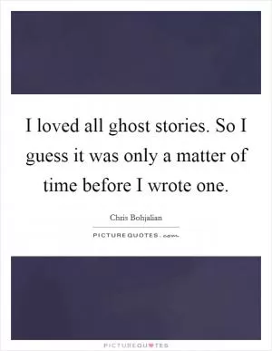 I loved all ghost stories. So I guess it was only a matter of time before I wrote one Picture Quote #1