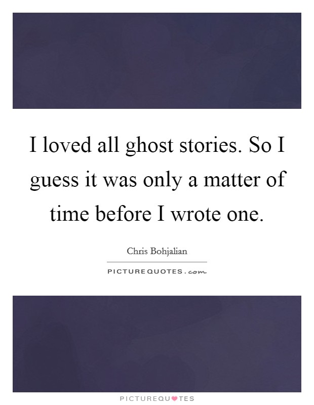 I loved all ghost stories. So I guess it was only a matter of time before I wrote one. Picture Quote #1