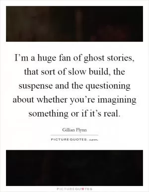 I’m a huge fan of ghost stories, that sort of slow build, the suspense and the questioning about whether you’re imagining something or if it’s real Picture Quote #1