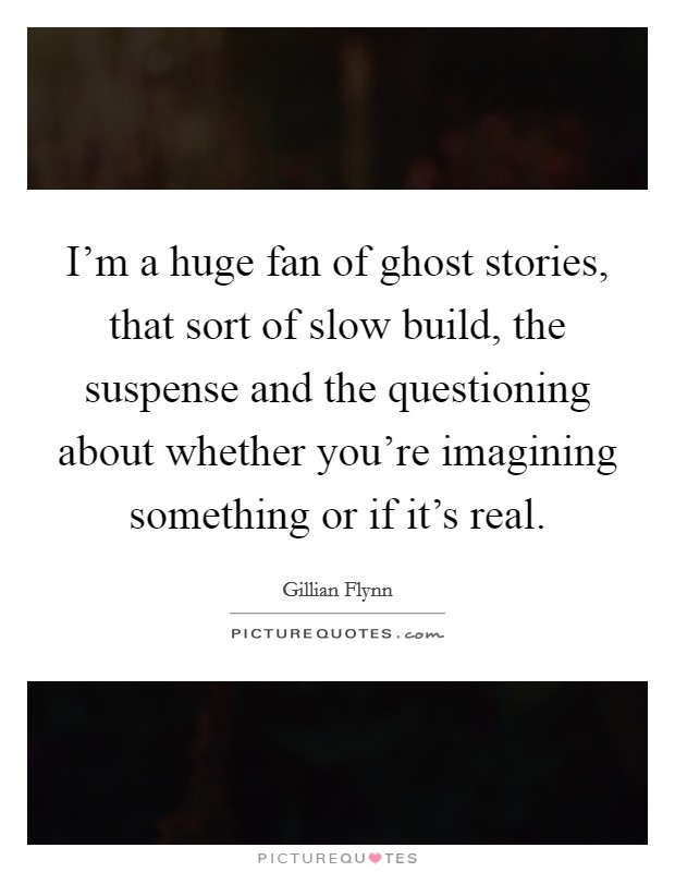I'm a huge fan of ghost stories, that sort of slow build, the suspense and the questioning about whether you're imagining something or if it's real. Picture Quote #1