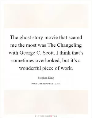 The ghost story movie that scared me the most was The Changeling with George C. Scott. I think that’s sometimes overlooked, but it’s a wonderful piece of work Picture Quote #1