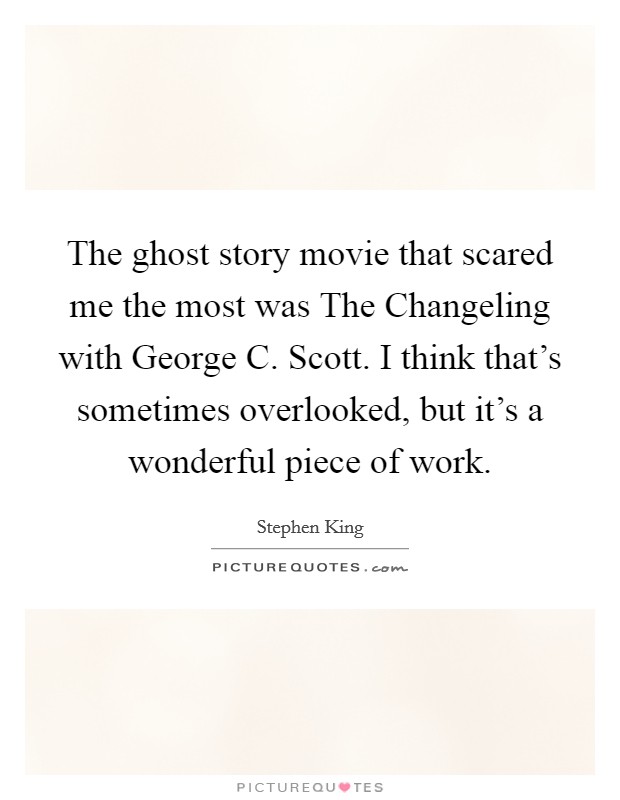 The ghost story movie that scared me the most was The Changeling with George C. Scott. I think that's sometimes overlooked, but it's a wonderful piece of work. Picture Quote #1