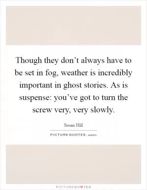 Though they don’t always have to be set in fog, weather is incredibly important in ghost stories. As is suspense: you’ve got to turn the screw very, very slowly Picture Quote #1
