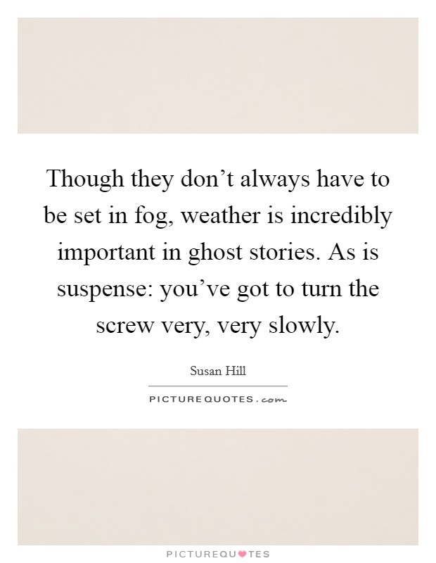 Though they don't always have to be set in fog, weather is incredibly important in ghost stories. As is suspense: you've got to turn the screw very, very slowly. Picture Quote #1