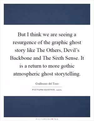 But I think we are seeing a resurgence of the graphic ghost story like The Others, Devil’s Backbone and The Sixth Sense. It is a return to more gothic atmospheric ghost storytelling Picture Quote #1