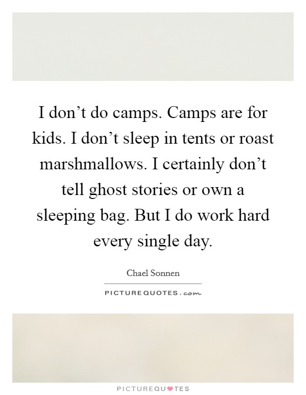I don't do camps. Camps are for kids. I don't sleep in tents or roast marshmallows. I certainly don't tell ghost stories or own a sleeping bag. But I do work hard every single day. Picture Quote #1