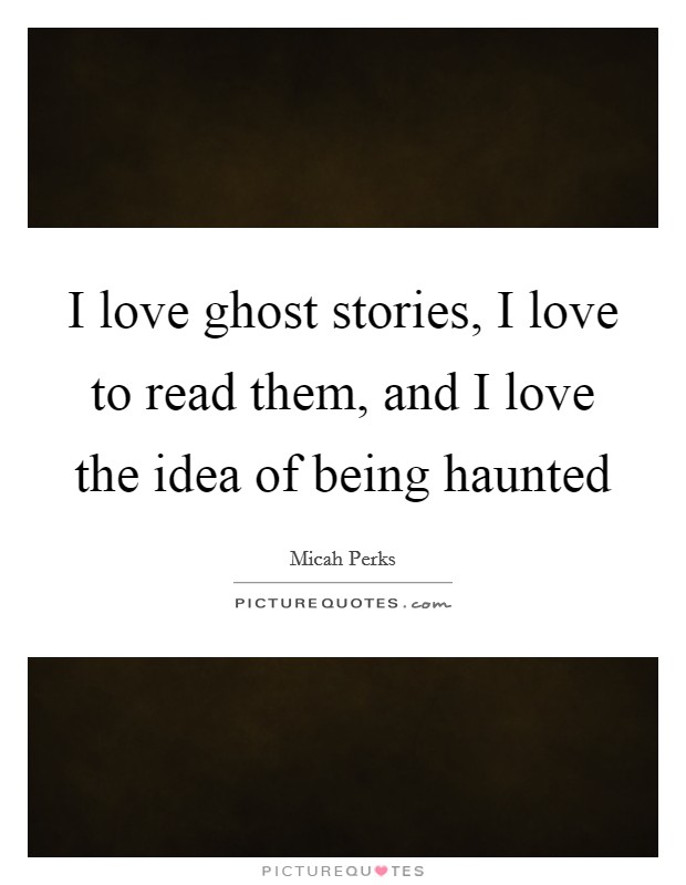 I love ghost stories, I love to read them, and I love the idea of being haunted Picture Quote #1
