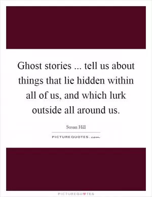Ghost stories ... tell us about things that lie hidden within all of us, and which lurk outside all around us Picture Quote #1