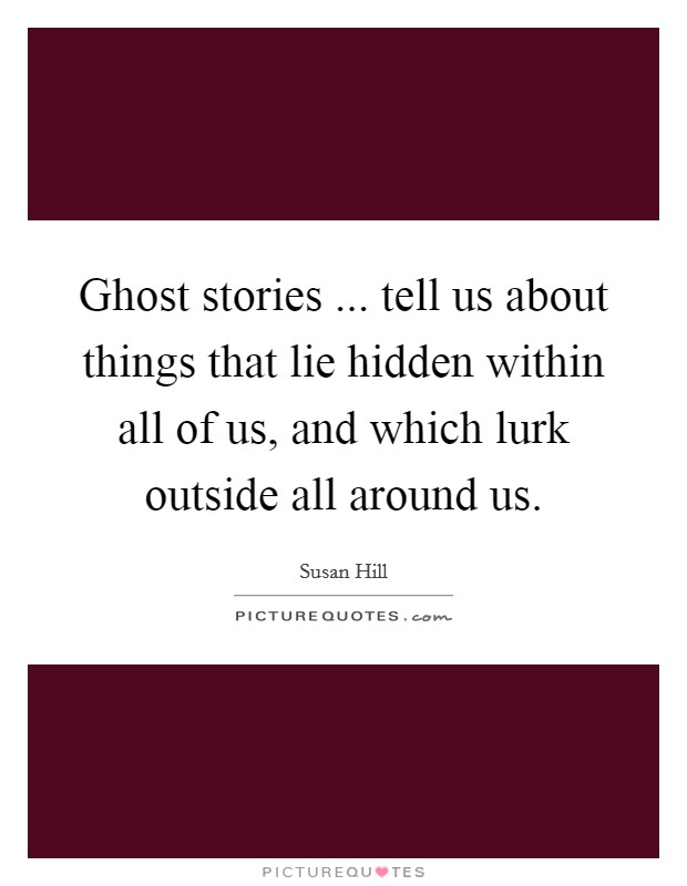 Ghost stories ... tell us about things that lie hidden within all of us, and which lurk outside all around us. Picture Quote #1
