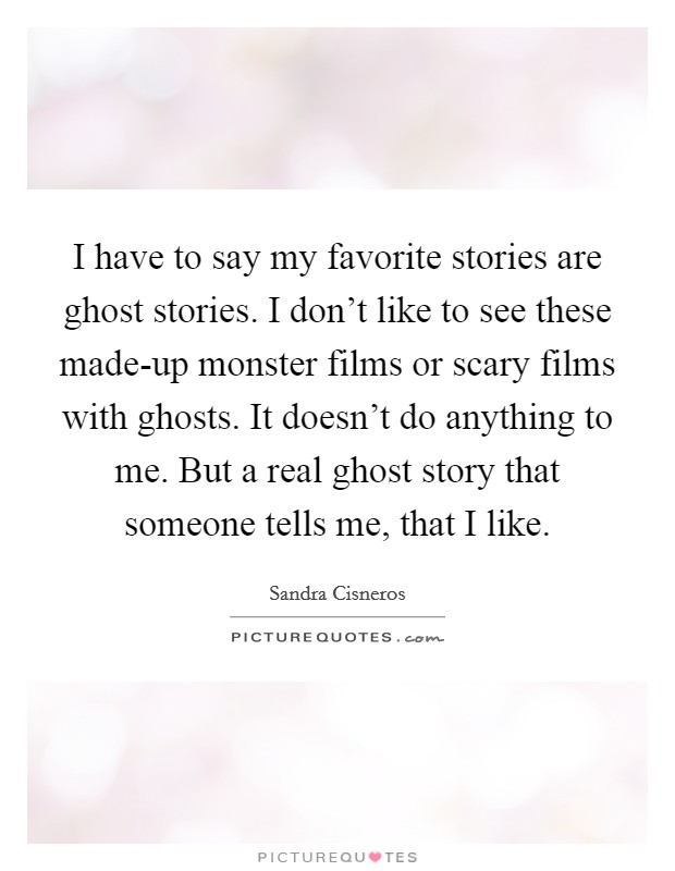 I have to say my favorite stories are ghost stories. I don't like to see these made-up monster films or scary films with ghosts. It doesn't do anything to me. But a real ghost story that someone tells me, that I like. Picture Quote #1