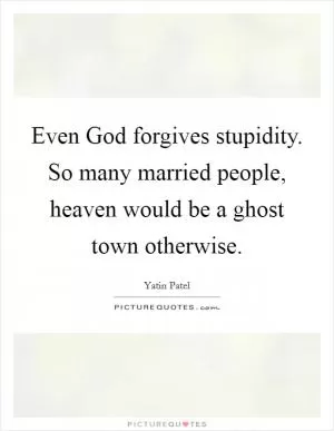 Even God forgives stupidity. So many married people, heaven would be a ghost town otherwise Picture Quote #1