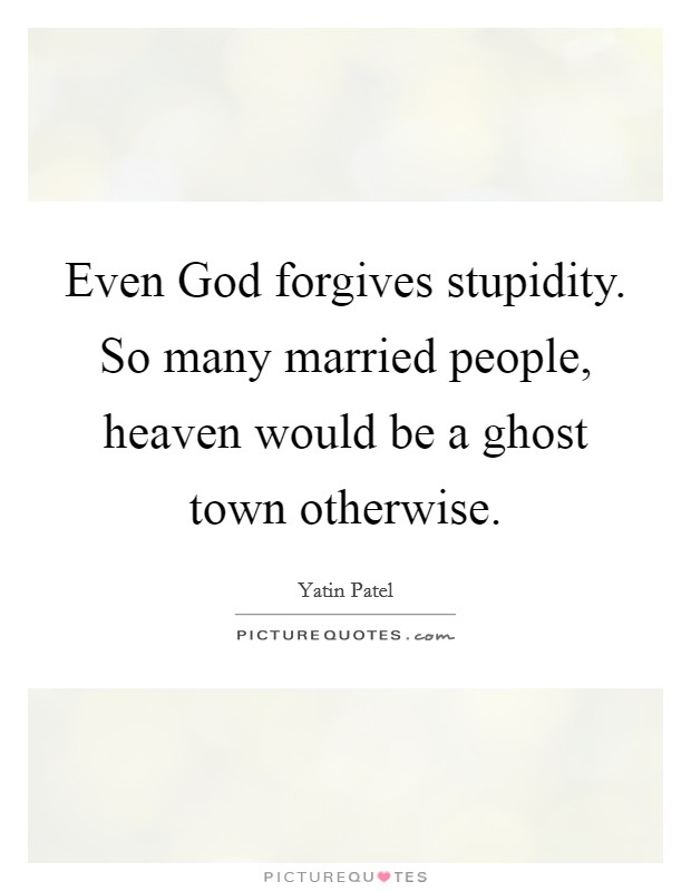 Even God forgives stupidity. So many married people, heaven would be a ghost town otherwise. Picture Quote #1