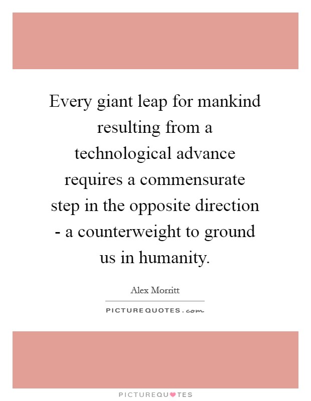 Every giant leap for mankind resulting from a technological advance requires a commensurate step in the opposite direction - a counterweight to ground us in humanity. Picture Quote #1