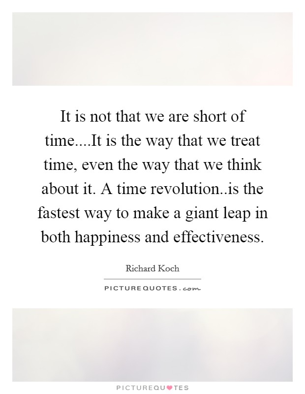 It is not that we are short of time....It is the way that we treat time, even the way that we think about it. A time revolution..is the fastest way to make a giant leap in both happiness and effectiveness. Picture Quote #1